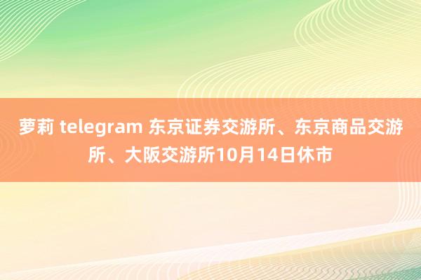 萝莉 telegram 东京证券交游所、东京商品交游所、大阪交游所10月14日休市