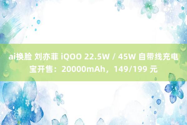 ai换脸 刘亦菲 iQOO 22.5W / 45W 自带线充电宝开售：20000mAh，149/199 元