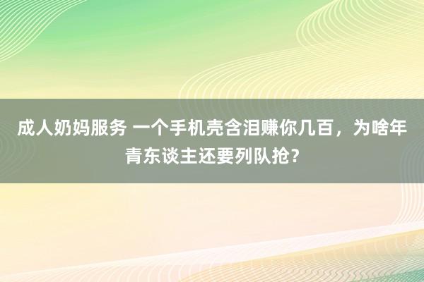 成人奶妈服务 一个手机壳含泪赚你几百，为啥年青东谈主还要列队抢？