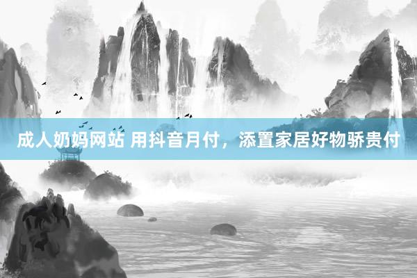 成人奶妈网站 用抖音月付，添置家居好物骄贵付