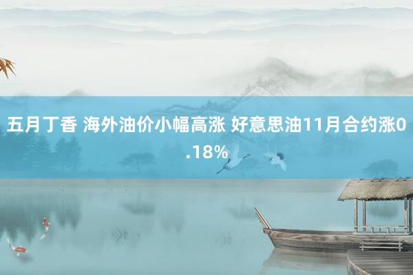 五月丁香 海外油价小幅高涨 好意思油11月合约涨0.18%