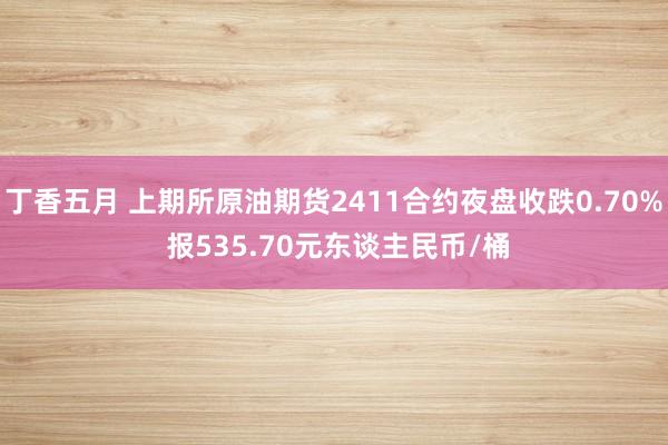 丁香五月 上期所原油期货2411合约夜盘收跌0.70% 报535.70元东谈主民币/桶