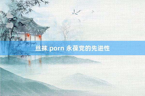 丝袜 porn 永葆党的先进性