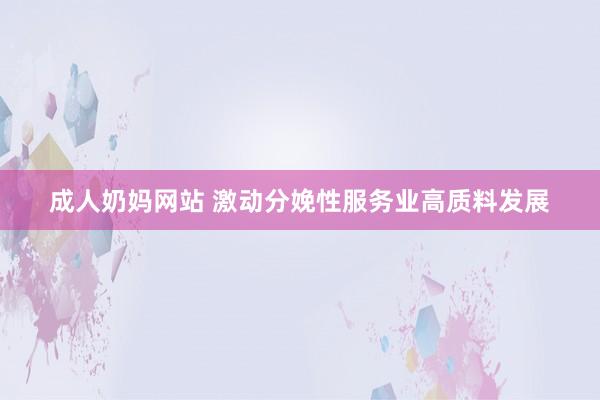 成人奶妈网站 激动分娩性服务业高质料发展