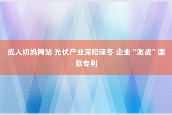 成人奶妈网站 光伏产业深陷隆冬 企业“激战”国际专利