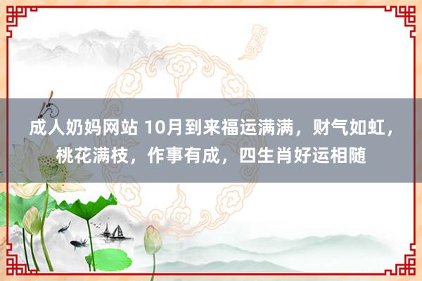 成人奶妈网站 10月到来福运满满，财气如虹，桃花满枝，作事有成，四生肖好运相随