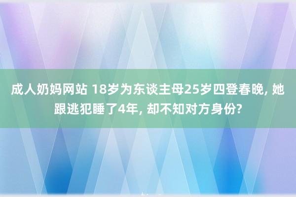 成人奶妈网站 18岁为东谈主母25岁四登春晚， 她跟逃犯睡了4年， 却不知对方身份?