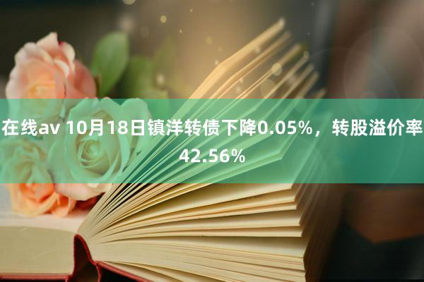 在线av 10月18日镇洋转债下降0.05%，转股溢价率42.56%