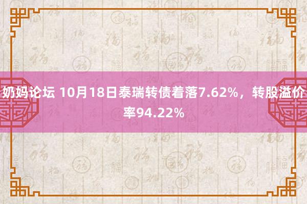 奶妈论坛 10月18日泰瑞转债着落7.62%，转股溢价率94.22%