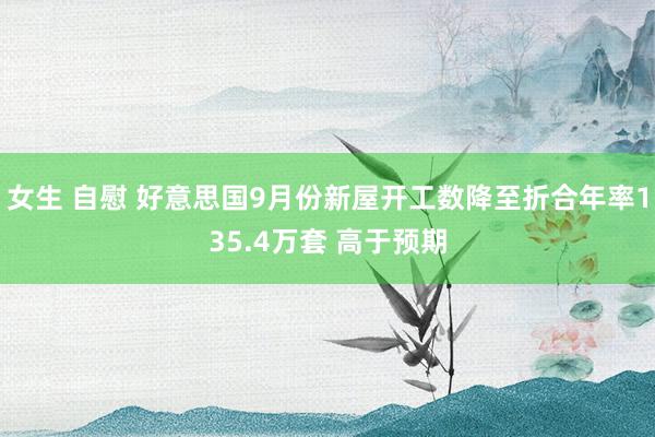 女生 自慰 好意思国9月份新屋开工数降至折合年率135.4万套 高于预期