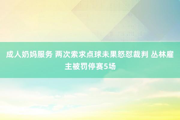 成人奶妈服务 两次索求点球未果怒怼裁判 丛林雇主被罚停赛5场