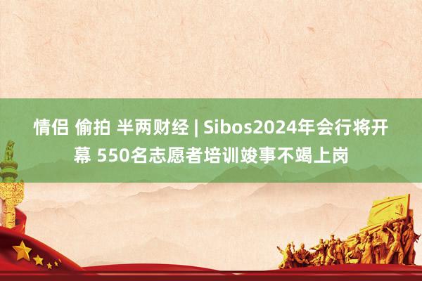 情侣 偷拍 半两财经 | Sibos2024年会行将开幕 550名志愿者培训竣事不竭上岗