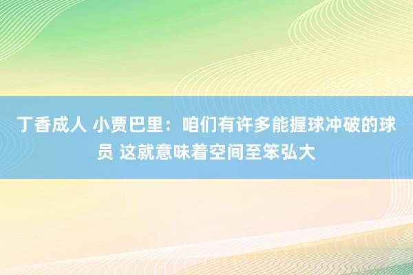 丁香成人 小贾巴里：咱们有许多能握球冲破的球员 这就意味着空间至笨弘大