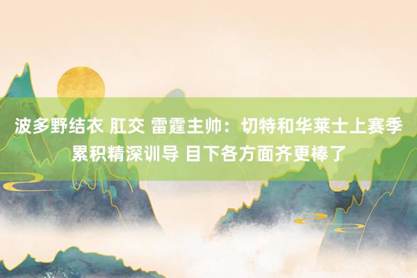 波多野结衣 肛交 雷霆主帅：切特和华莱士上赛季累积精深训导 目下各方面齐更棒了