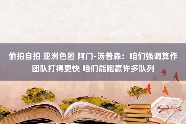 偷拍自拍 亚洲色图 阿门-汤普森：咱们强调算作团队打得更快 咱们能跑赢许多队列