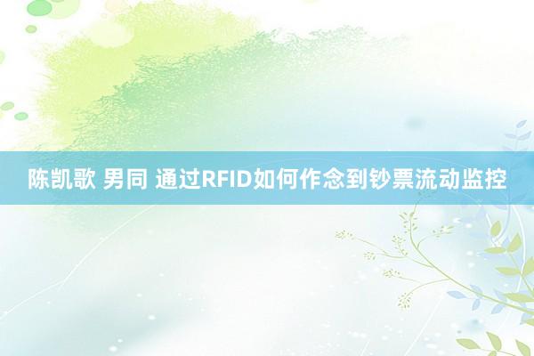 陈凯歌 男同 通过RFID如何作念到钞票流动监控