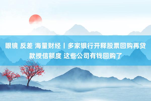 眼镜 反差 海量财经丨多家银行开释股票回购再贷款授信额度 这些公司有钱回购了