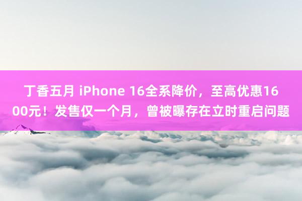 丁香五月 iPhone 16全系降价，至高优惠1600元！发售仅一个月，曾被曝存在立时重启问题