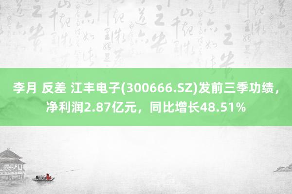 李月 反差 江丰电子(300666.SZ)发前三季功绩，净利润2.87亿元，同比增长48.51%