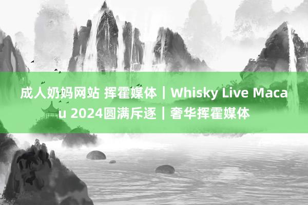 成人奶妈网站 挥霍媒体｜Whisky Live Macau 2024圆满斥逐｜奢华挥霍媒体