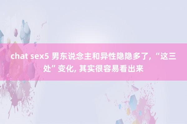 chat sex5 男东说念主和异性隐隐多了， “这三处”变化， 其实很容易看出来