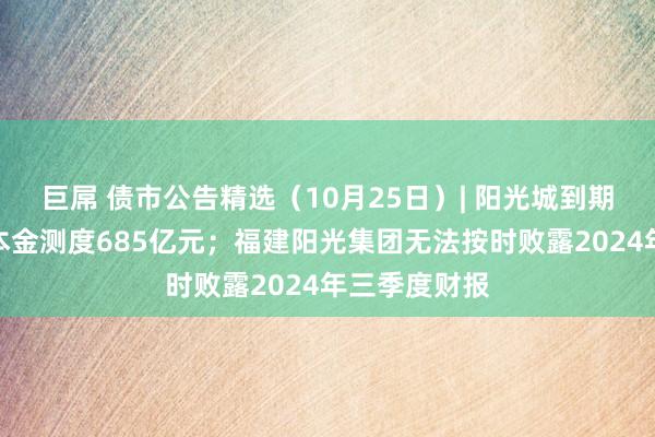 巨屌 债市公告精选（10月25日）| 阳光城到期未支付债务本金测度685亿元；福建阳光集团无法按时败露2024年三季度财报