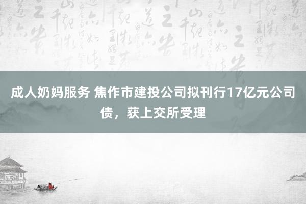 成人奶妈服务 焦作市建投公司拟刊行17亿元公司债，获上交所受理