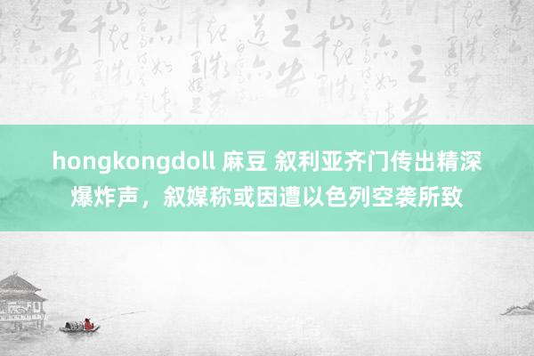 hongkongdoll 麻豆 叙利亚齐门传出精深爆炸声，叙媒称或因遭以色列空袭所致