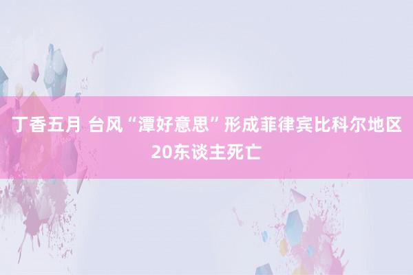 丁香五月 台风“潭好意思”形成菲律宾比科尔地区20东谈主死亡