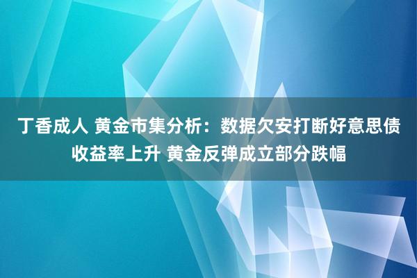 丁香成人 黄金市集分析：数据欠安打断好意思债收益率上升 黄金反弹成立部分跌幅