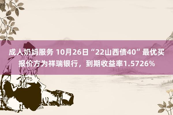 成人奶妈服务 10月26日“22山西债40”最优买报价方为祥瑞银行，到期收益率1.5726%