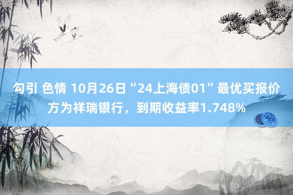 勾引 色情 10月26日“24上海债01”最优买报价方为祥瑞银行，到期收益率1.748%