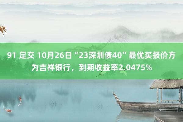 91 足交 10月26日“23深圳债40”最优买报价方为吉祥银行，到期收益率2.0475%