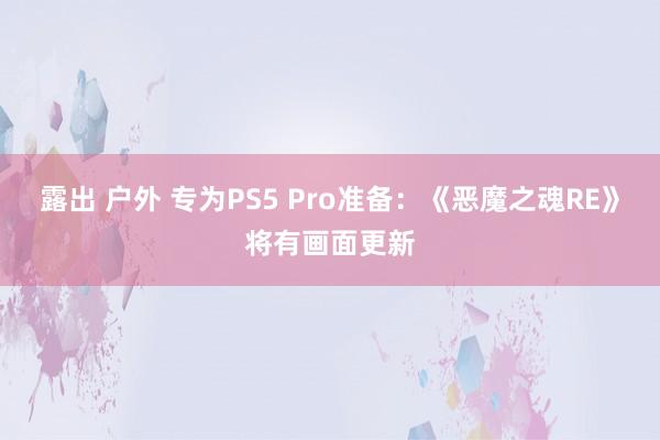 露出 户外 专为PS5 Pro准备：《恶魔之魂RE》将有画面更新