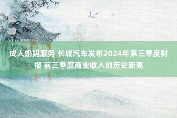 成人奶妈服务 长城汽车发布2024年第三季度财报 前三季度商业收入创历史新高