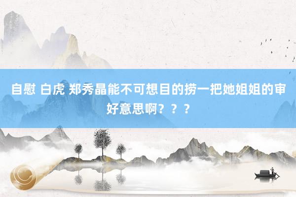 自慰 白虎 郑秀晶能不可想目的捞一把她姐姐的审好意思啊？？？