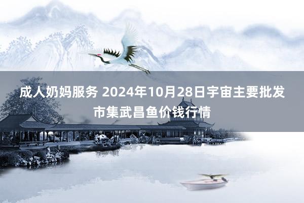 成人奶妈服务 2024年10月28日宇宙主要批发市集武昌鱼价钱行情