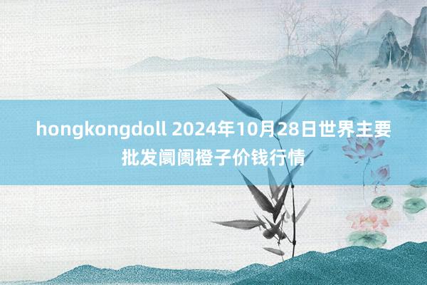 hongkongdoll 2024年10月28日世界主要批发阛阓橙子价钱行情