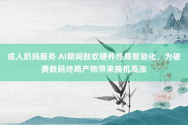 成人奶妈服务 AI期间鼓吹硬件终局智能化，为破费数码终局产物带来换机高涨