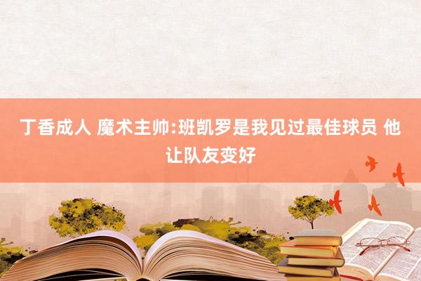 丁香成人 魔术主帅:班凯罗是我见过最佳球员 他让队友变好