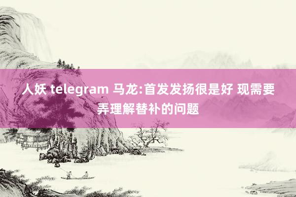 人妖 telegram 马龙:首发发扬很是好 现需要弄理解替补的问题