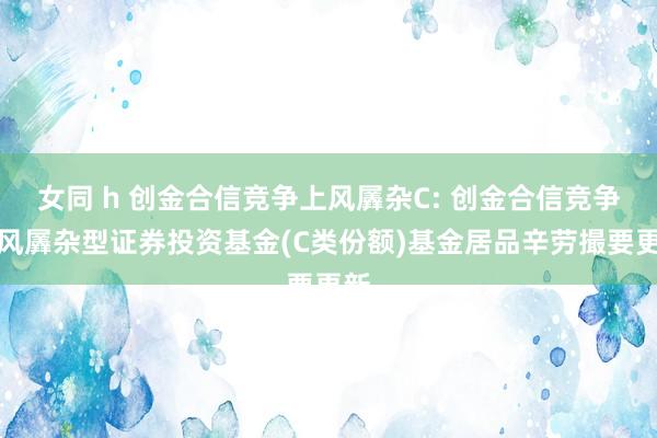 女同 h 创金合信竞争上风羼杂C: 创金合信竞争上风羼杂型证券投资基金(C类份额)基金居品辛劳撮要更新