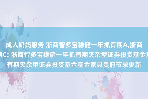 成人奶妈服务 浙商智多宝稳健一年抓有期A，浙商智多宝稳健一年抓有期C: 浙商智多宝稳健一年抓有期夹杂型证券投资基金基金家具贵府节录更新