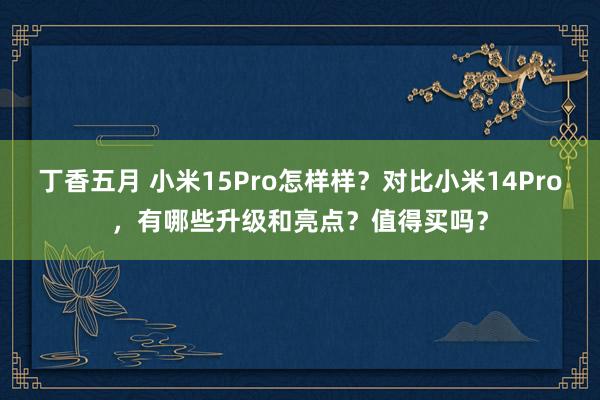 丁香五月 小米15Pro怎样样？对比小米14Pro，有哪些升级和亮点？值得买吗？