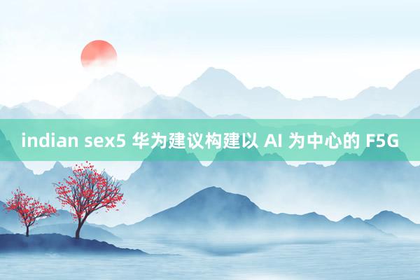 indian sex5 华为建议构建以 AI 为中心的 F5G