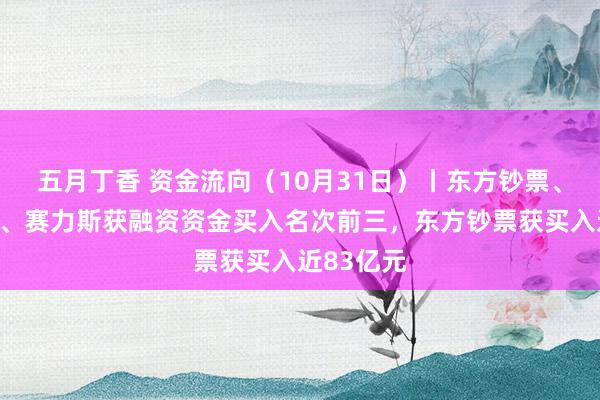 五月丁香 资金流向（10月31日）丨东方钞票、润和软件、赛力斯获融资资金买入名次前三，东方钞票获买入近83亿元