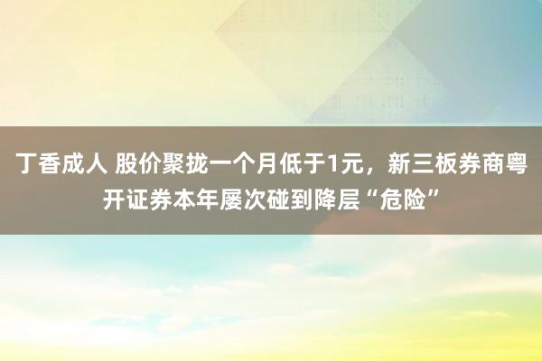 丁香成人 股价聚拢一个月低于1元，新三板券商粤开证券本年屡次碰到降层“危险”