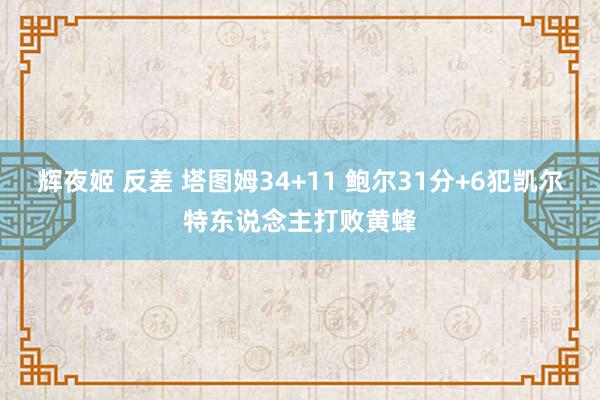 辉夜姬 反差 塔图姆34+11 鲍尔31分+6犯凯尔特东说念主打败黄蜂