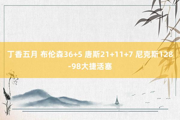 丁香五月 布伦森36+5 唐斯21+11+7 尼克斯128-98大捷活塞