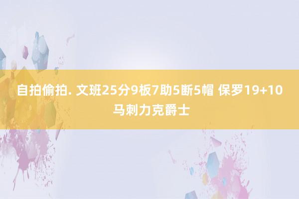 自拍偷拍. 文班25分9板7助5断5帽 保罗19+10 马刺力克爵士